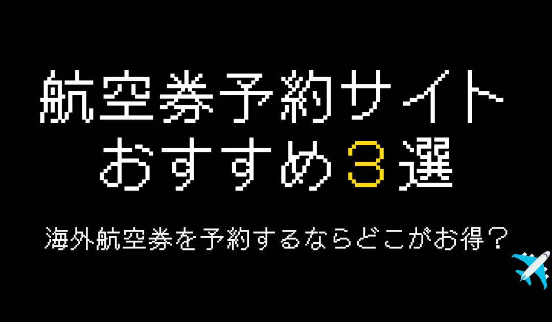 航空券予約サイトおすすめ3選！海外航空券を購入するならどこがお得？